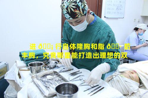 进 🐡 行自体隆胸和脂 🕷 肪丰胸，究竟哪里能打造出理想的双峰与精彩沟呢